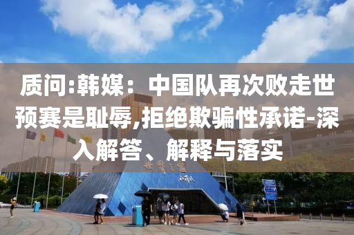 質問:韓媒：中國隊再次敗走世預賽是恥辱,拒絕欺騙性承諾-深入解答、解釋與落實