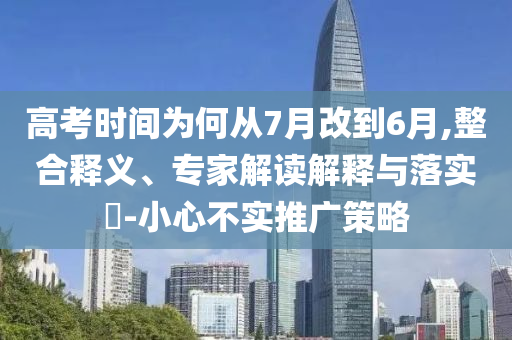 高考時間為何從7月改到6月,整合釋義、專家解讀解釋與落實?-小心不實推廣策略