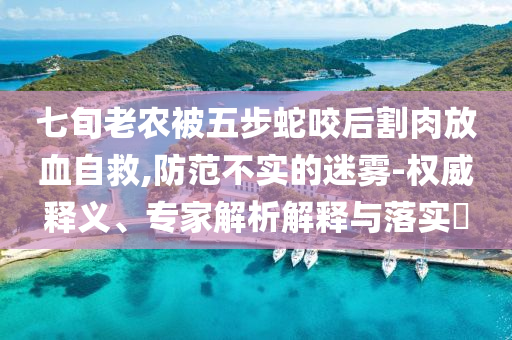 七旬老農被五步蛇咬后割肉放血自救,防范不實的迷霧-權威釋義、專家解析解釋與落實?