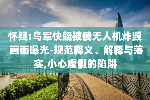懷疑:烏軍快艇被俄無人機炸毀 畫面曝光-規(guī)范釋義、解釋與落實,小心虛假的陷阱