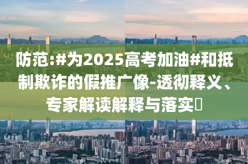 防范:#為2025高考加油#和抵制欺詐的假推廣像-透徹釋義、專家解讀解釋與落實?