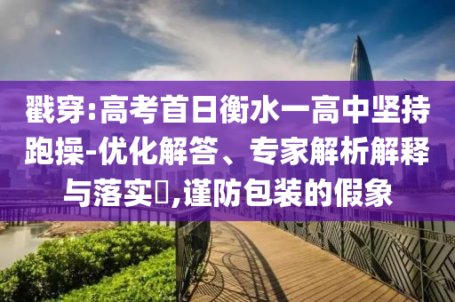 戳穿:高考首日衡水一高中堅持跑操-優化解答、專家解析解釋與落實?,謹防包裝的假象