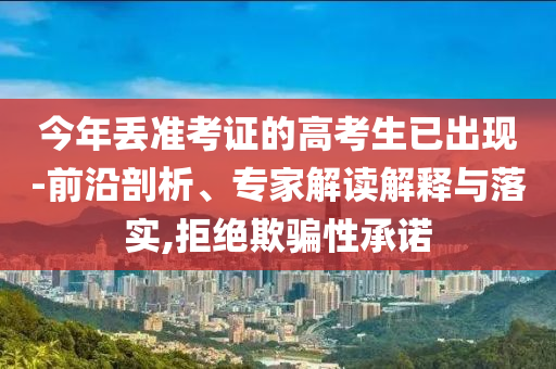 今年丟準(zhǔn)考證的高考生已出現(xiàn)-前沿剖析、專家解讀解釋與落實,拒絕欺騙性承諾