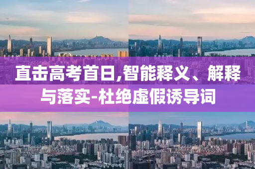 直擊高考首日,智能釋義、解釋與落實-杜絕虛假誘導詞