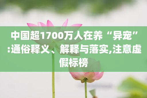 中國超1700萬人在養(yǎng)“異寵”:通俗釋義、解釋與落實,注意虛假標(biāo)榜