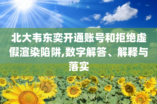北大韋東奕開通賬號和拒絕虛假渲染陷阱,數(shù)字解答、解釋與落實