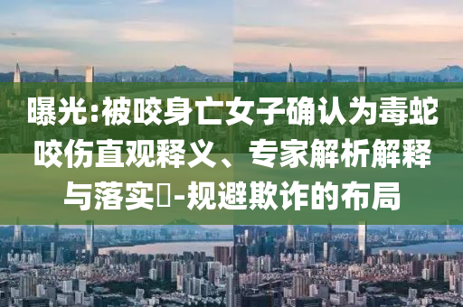 曝光:被咬身亡女子確認(rèn)為毒蛇咬傷直觀釋義、專家解析解釋與落實?-規(guī)避欺詐的布局