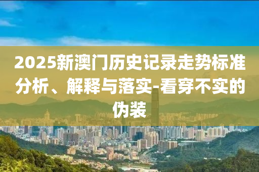 2025新澳門歷史記錄走勢標準分析、解釋與落實-看穿不實的偽裝