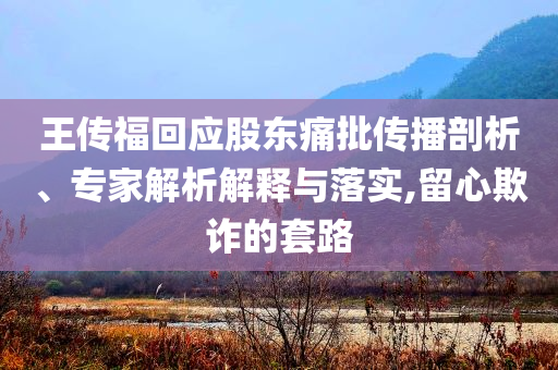 王傳福回應股東痛批傳播剖析、專家解析解釋與落實,留心欺詐的套路