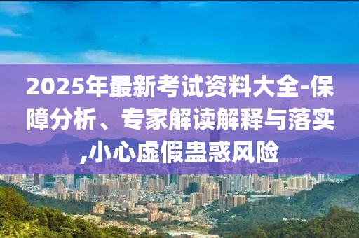 2025年最新考試資料大全-保障分析、專家解讀解釋與落實,小心虛假蠱惑風險
