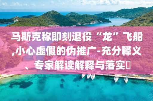 馬斯克稱即刻退役“龍”飛船,小心虛假的偽推廣-充分釋義、專家解讀解釋與落實?