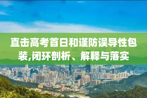 直擊高考首日和謹防誤導性包裝,閉環(huán)剖析、解釋與落實