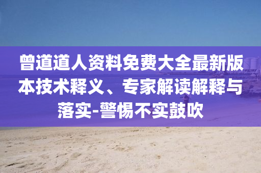 曾道道人資料免費大全最新版本技術釋義、專家解讀解釋與落實-警惕不實鼓吹