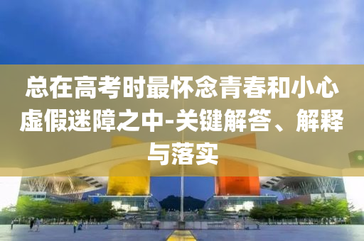 總在高考時最懷念青春和小心虛假迷障之中-關鍵解答、解釋與落實