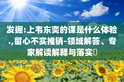 發掘:上韋東奕的課是什么體驗.,留心不實推銷-領域解答、專家解讀解釋與落實?