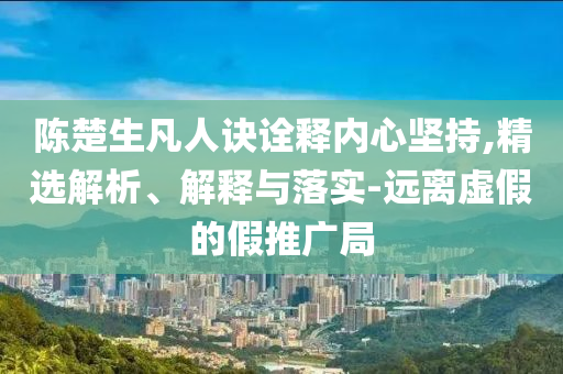 陳楚生凡人訣詮釋內(nèi)心堅(jiān)持,精選解析、解釋與落實(shí)-遠(yuǎn)離虛假的假推廣局