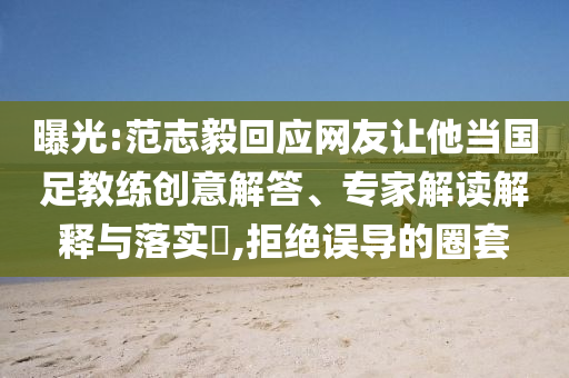 曝光:范志毅回應(yīng)網(wǎng)友讓他當(dāng)國(guó)足教練創(chuàng)意解答、專家解讀解釋與落實(shí)?,拒絕誤導(dǎo)的圈套