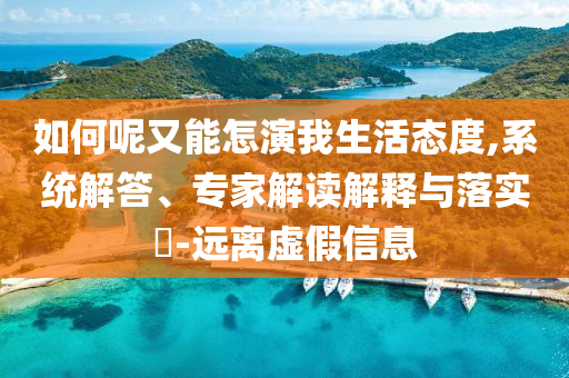 如何呢又能怎演我生活態(tài)度,系統(tǒng)解答、專家解讀解釋與落實(shí)?-遠(yuǎn)離虛假信息