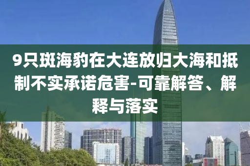 9只斑海豹在大連放歸大海和抵制不實(shí)承諾危害-可靠解答、解釋與落實(shí)