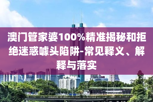 澳門管家婆100%精準揭秘和拒絕迷惑噱頭陷阱-常見釋義、解釋與落實