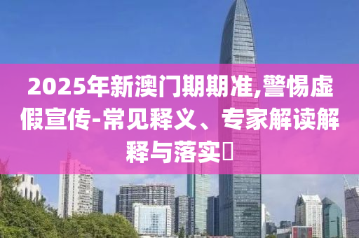 2025年新澳門期期準,警惕虛假宣傳-常見釋義、專家解讀解釋與落實?