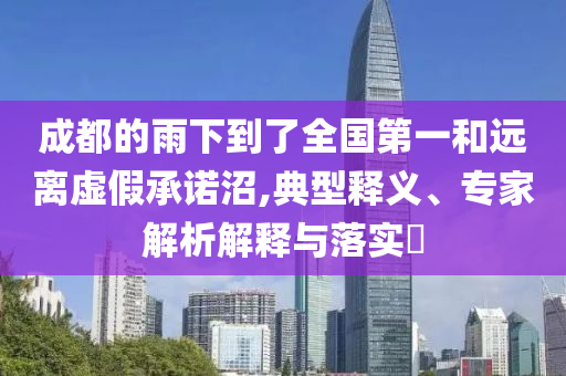 成都的雨下到了全國第一和遠(yuǎn)離虛假承諾沼,典型釋義、專家解析解釋與落實(shí)?