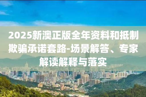 2025新澳正版全年資料和抵制欺騙承諾套路-場景解答、專家解讀解釋與落實