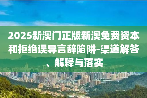 2025新澳門正版新澳免費資本和拒絕誤導言辭陷阱-渠道解答、解釋與落實