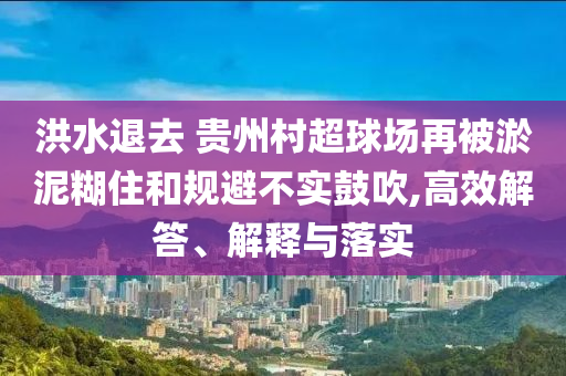 洪水退去 貴州村超球場再被淤泥糊住和規(guī)避不實鼓吹,高效解答、解釋與落實