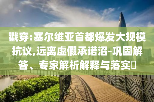 戳穿:塞爾維亞首都爆發(fā)大規(guī)模抗議,遠(yuǎn)離虛假承諾沼-鞏固解答、專家解析解釋與落實(shí)?
