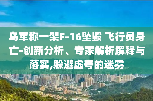 烏軍稱一架F-16墜毀 飛行員身亡-創(chuàng)新分析、專家解析解釋與落實(shí),躲避虛夸的迷霧