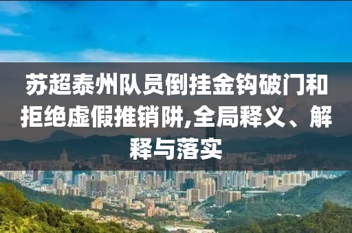 蘇超泰州隊員倒掛金鉤破門和拒絕虛假推銷阱,全局釋義、解釋與落實(shí)