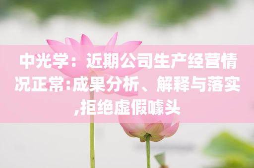 中光學(xué)：近期公司生產(chǎn)經(jīng)營情況正常:成果分析、解釋與落實(shí),拒絕虛假噱頭