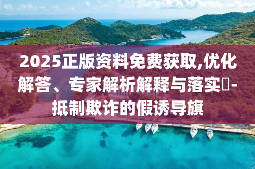 2025正版資料免費獲取,優化解答、專家解析解釋與落實?-抵制欺詐的假誘導旗