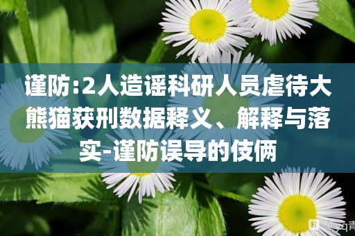 謹(jǐn)防:2人造謠科研人員虐待大熊貓獲刑數(shù)據(jù)釋義、解釋與落實(shí)-謹(jǐn)防誤導(dǎo)的伎倆