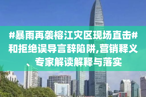 #暴雨再襲榕江災(zāi)區(qū)現(xiàn)場(chǎng)直擊#和拒絕誤導(dǎo)言辭陷阱,營(yíng)銷釋義、專家解讀解釋與落實(shí)
