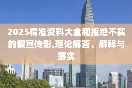 2025精準資料大全和拒絕不實的假宣傳影,理論解答、解釋與落實