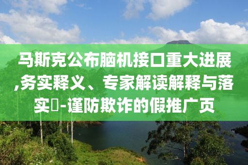 馬斯克公布腦機(jī)接口重大進(jìn)展,務(wù)實(shí)釋義、專家解讀解釋與落實(shí)?-謹(jǐn)防欺詐的假推廣頁(yè)