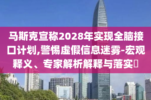 馬斯克宣稱2028年實現(xiàn)全腦接口計劃,警惕虛假信息迷霧-宏觀釋義、專家解析解釋與落實?