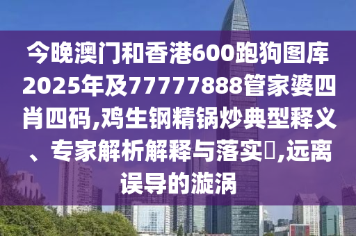 今晚澳門和香港600跑狗圖庫2025年及77777888管家婆四肖四碼,雞生鋼精鍋炒典型釋義、專家解析解釋與落實?,遠離誤導的漩渦