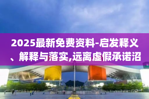 2025最新免費資料-啟發釋義、解釋與落實,遠離虛假承諾沼
