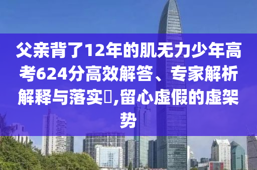 父親背了12年的肌無(wú)力少年高考624分高效解答、專家解析解釋與落實(shí)?,留心虛假的虛架勢(shì)