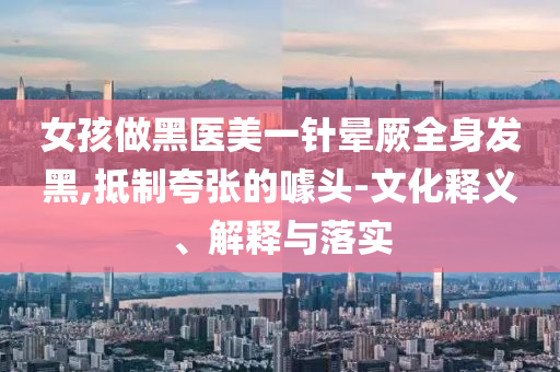 女孩做黑醫(yī)美一針暈厥全身發(fā)黑,抵制夸張的噱頭-文化釋義、解釋與落實