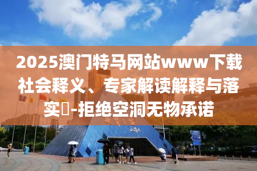 2025澳門特馬網站www下載社會釋義、專家解讀解釋與落實?-拒絕空洞無物承諾