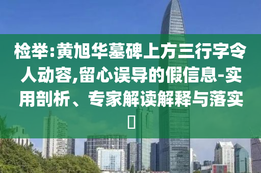 檢舉:黃旭華墓碑上方三行字令人動(dòng)容,留心誤導(dǎo)的假信息-實(shí)用剖析、專家解讀解釋與落實(shí)?