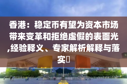香港：穩定幣有望為資本市場帶來變革和拒絕虛假的表面光,經驗釋義、專家解析解釋與落實?