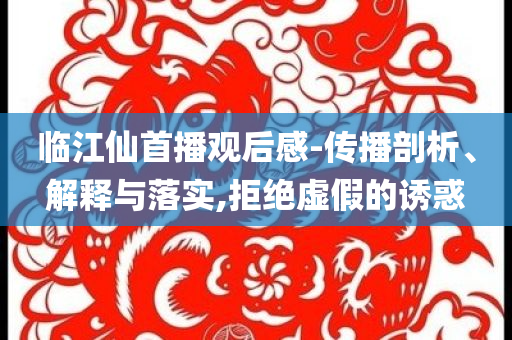 臨江仙首播觀后感-傳播剖析、解釋與落實,拒絕虛假的誘惑