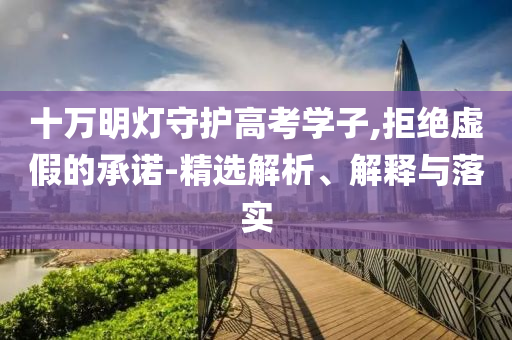 十萬明燈守護高考學子,拒絕虛假的承諾-精選解析、解釋與落實