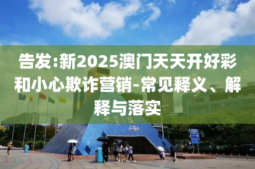 告發:新2025澳門天天開好彩和小心欺詐營銷-常見釋義、解釋與落實