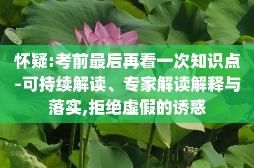 懷疑:考前最后再看一次知識點-可持續解讀、專家解讀解釋與落實,拒絕虛假的誘惑